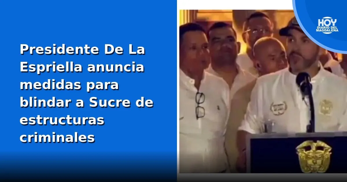 Presidente De La Espriella anuncia medidas para blindar a Sucre de estructuras criminales